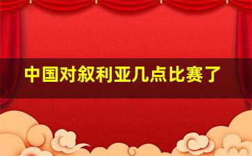 中国对叙利亚几点比赛了