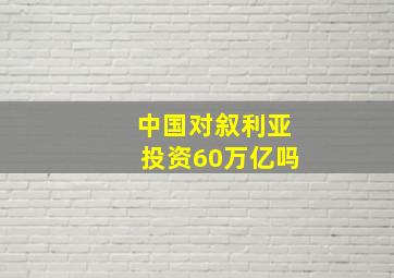 中国对叙利亚投资60万亿吗