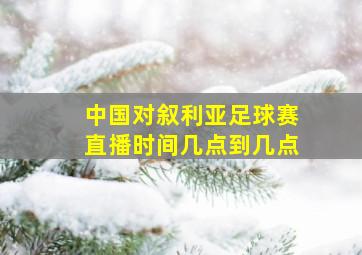 中国对叙利亚足球赛直播时间几点到几点