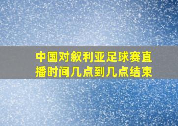 中国对叙利亚足球赛直播时间几点到几点结束