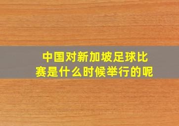 中国对新加坡足球比赛是什么时候举行的呢