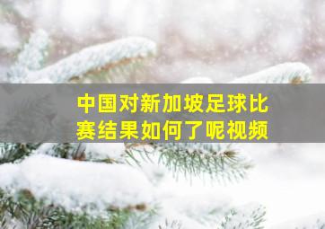 中国对新加坡足球比赛结果如何了呢视频