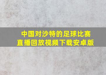 中国对沙特的足球比赛直播回放视频下载安卓版