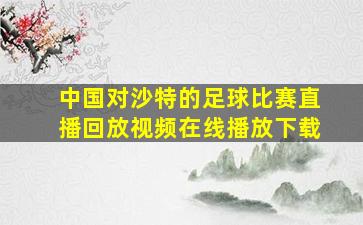 中国对沙特的足球比赛直播回放视频在线播放下载