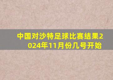 中国对沙特足球比赛结果2024年11月份几号开始