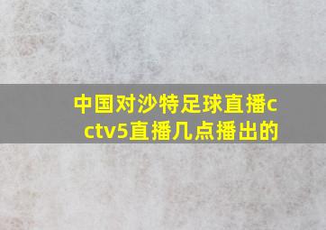 中国对沙特足球直播cctv5直播几点播出的