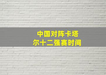 中国对阵卡塔尔十二强赛时间