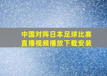 中国对阵日本足球比赛直播视频播放下载安装