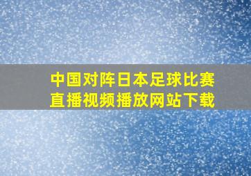 中国对阵日本足球比赛直播视频播放网站下载