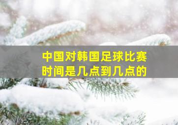 中国对韩国足球比赛时间是几点到几点的