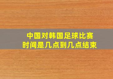 中国对韩国足球比赛时间是几点到几点结束