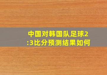 中国对韩国队足球2:3比分预测结果如何