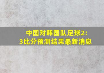 中国对韩国队足球2:3比分预测结果最新消息