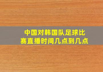 中国对韩国队足球比赛直播时间几点到几点