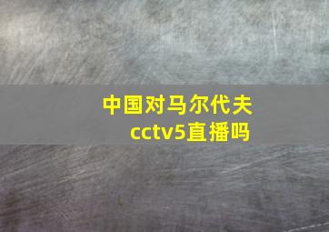 中国对马尔代夫cctv5直播吗