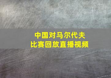 中国对马尔代夫比赛回放直播视频