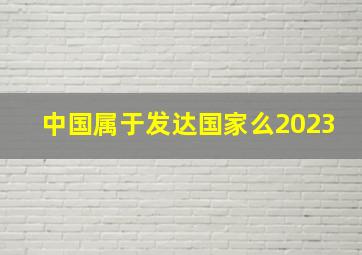 中国属于发达国家么2023