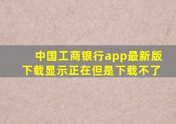 中国工商银行app最新版下载显示正在但是下载不了