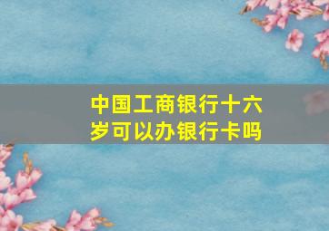 中国工商银行十六岁可以办银行卡吗