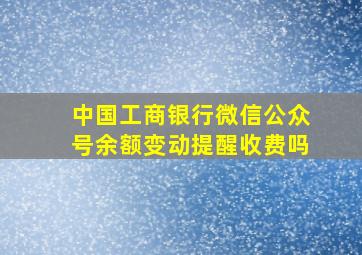 中国工商银行微信公众号余额变动提醒收费吗