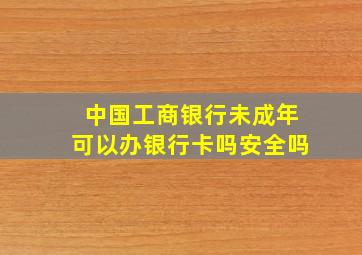 中国工商银行未成年可以办银行卡吗安全吗