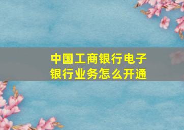 中国工商银行电子银行业务怎么开通