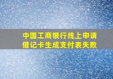 中国工商银行线上申请借记卡生成支付表失败