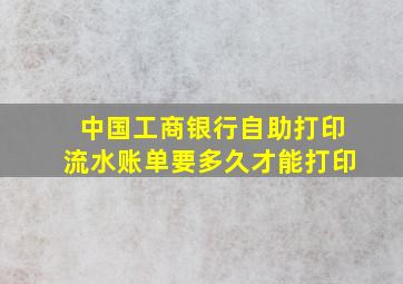 中国工商银行自助打印流水账单要多久才能打印