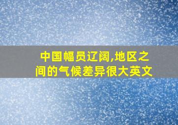 中国幅员辽阔,地区之间的气候差异很大英文