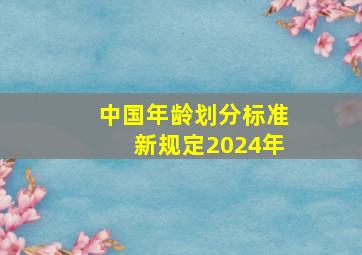 中国年龄划分标准新规定2024年