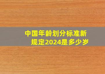 中国年龄划分标准新规定2024是多少岁