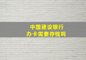 中国建设银行办卡需要存钱吗