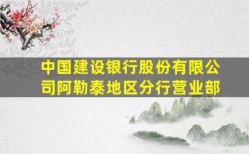 中国建设银行股份有限公司阿勒泰地区分行营业部