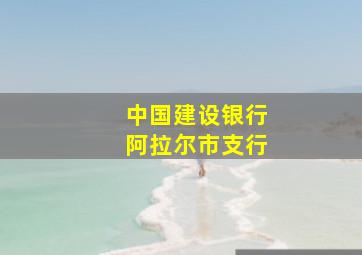 中国建设银行阿拉尔市支行