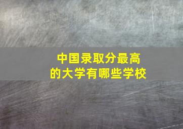 中国录取分最高的大学有哪些学校