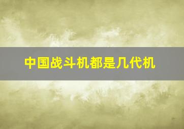 中国战斗机都是几代机