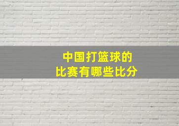 中国打篮球的比赛有哪些比分