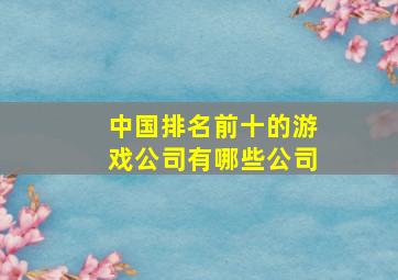 中国排名前十的游戏公司有哪些公司