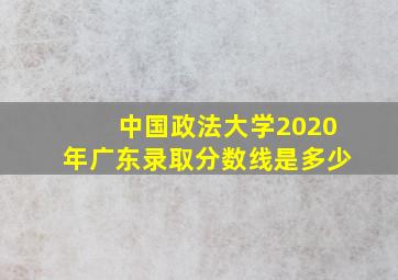 中国政法大学2020年广东录取分数线是多少