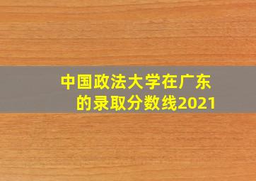 中国政法大学在广东的录取分数线2021