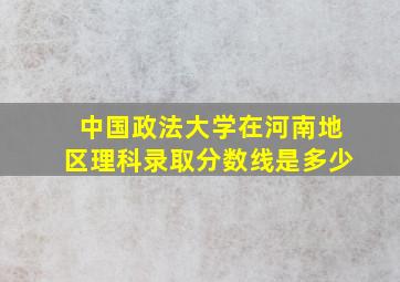 中国政法大学在河南地区理科录取分数线是多少