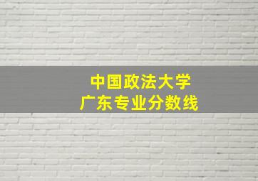 中国政法大学广东专业分数线