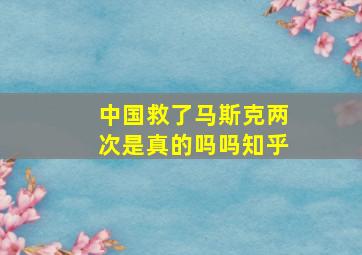 中国救了马斯克两次是真的吗吗知乎