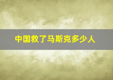 中国救了马斯克多少人