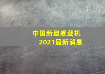 中国新型舰载机2021最新消息