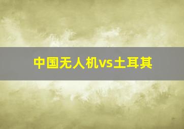 中国无人机vs土耳其