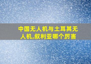 中国无人机与土耳其无人机,叙利亚哪个厉害