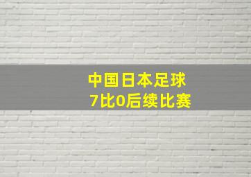 中国日本足球7比0后续比赛