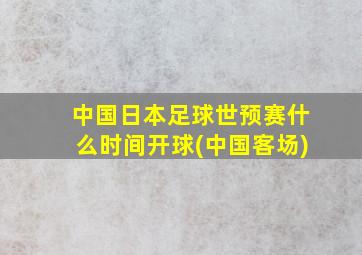 中国日本足球世预赛什么时间开球(中国客场)