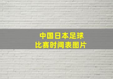 中国日本足球比赛时间表图片